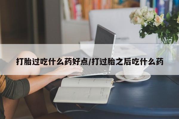 米非米索官方旗舰店打胎过吃什么药好点/打过胎之后吃什么药