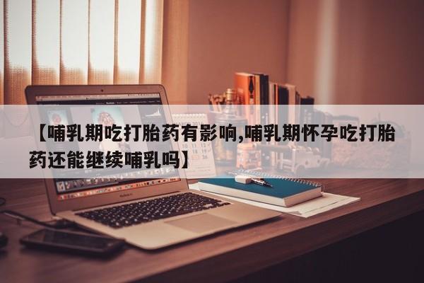 米非米索官方旗舰店【哺乳期吃打胎药有影响,哺乳期怀孕吃打胎药还能继续哺乳吗】