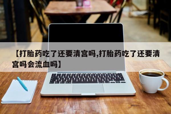 米非米索官方旗舰店【打胎药吃了还要清宫吗,打胎药吃了还要清宫吗会流血吗】