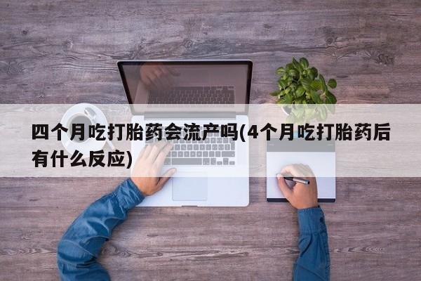米非米索官方旗舰店四个月吃打胎药会流产吗(4个月吃打胎药后有什么反应)