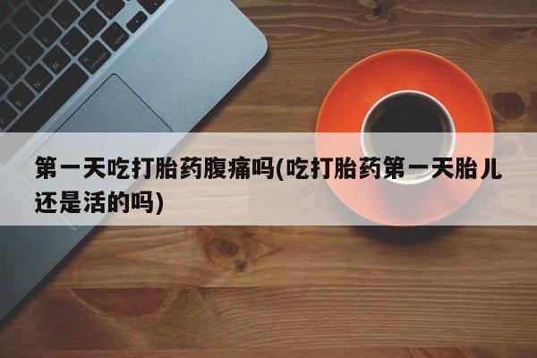 米非米索官方旗舰店第一天吃打胎药腹痛吗(吃打胎药第一天胎儿还是活的吗)