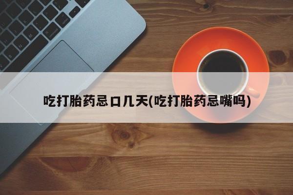 米非米索官方旗舰店吃打胎药忌口几天(吃打胎药忌嘴吗)
