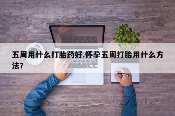 米非米索官方旗舰店五周用什么打胎药好.怀孕五周打胎用什么方法？