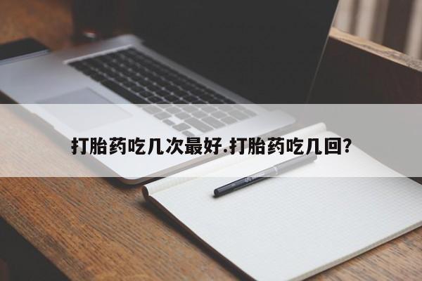 米非米索官方旗舰店打胎药吃几次最好.打胎药吃几回？