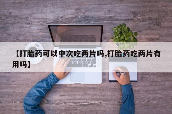 米非米索官方旗舰店【打胎药可以中次吃两片吗,打胎药吃两片有用吗】