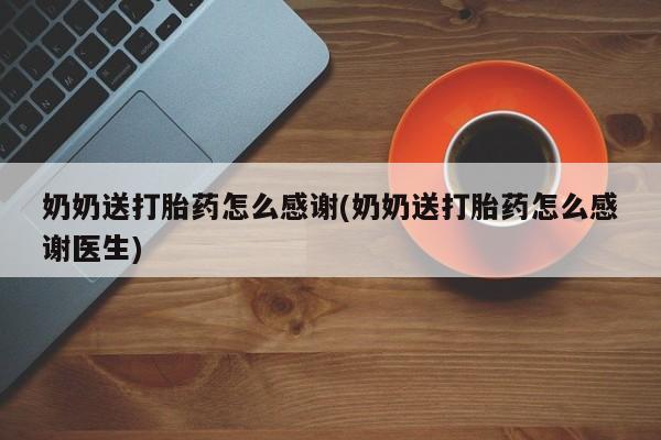 米非米索官方旗舰店奶奶送打胎药怎么感谢(奶奶送打胎药怎么感谢医生)