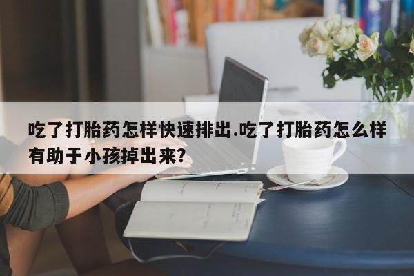 米非米索官方旗舰店吃了打胎药怎样快速排出.吃了打胎药怎么样有助于小孩掉出来？
