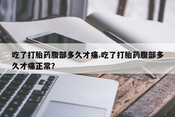 米非米索官方旗舰店吃了打胎药腹部多久才痛.吃了打胎药腹部多久才痛正常？