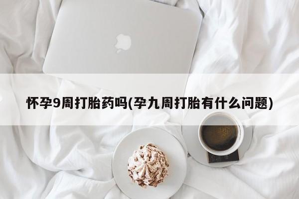 米非米索官方旗舰店怀孕9周打胎药吗(孕九周打胎有什么问题)