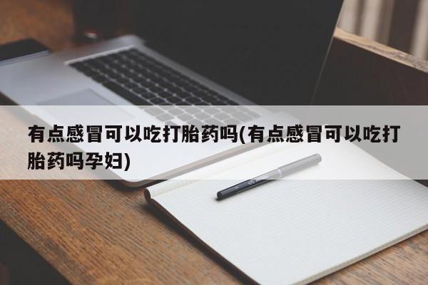 米非米索官方旗舰店有点感冒可以吃打胎药吗(有点感冒可以吃打胎药吗孕妇)