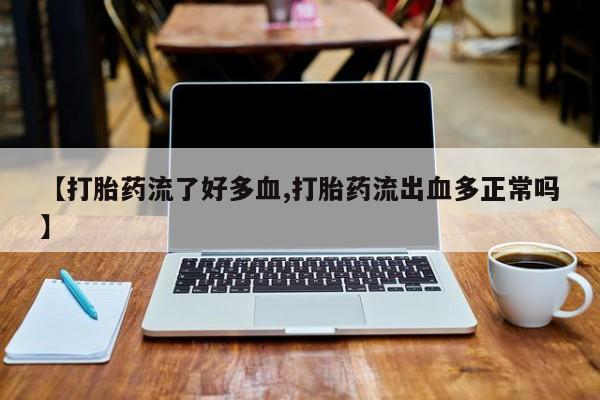 米非米索官方旗舰店【打胎药流了好多血,打胎药流出血多正常吗】