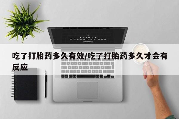 米非米索官方旗舰店吃了打胎药多久有效/吃了打胎药多久才会有反应