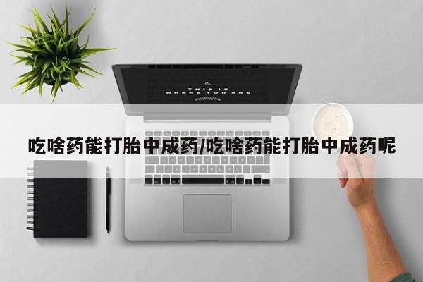 米非米索官方旗舰店吃啥药能打胎中成药/吃啥药能打胎中成药呢