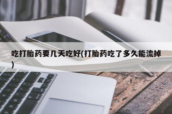 米非米索官方旗舰店吃打胎药要几天吃好(打胎药吃了多久能流掉)