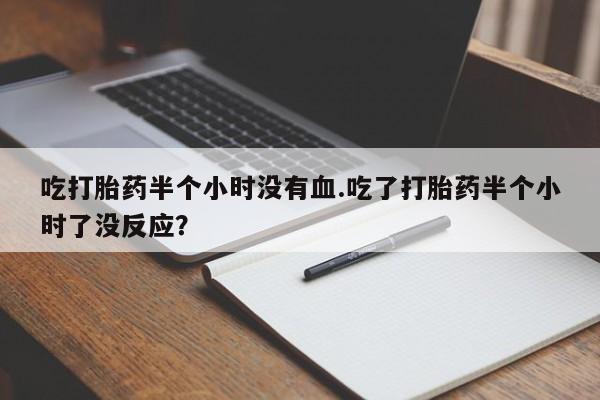 米非米索官方旗舰店吃打胎药半个小时没有血.吃了打胎药半个小时了没反应？
