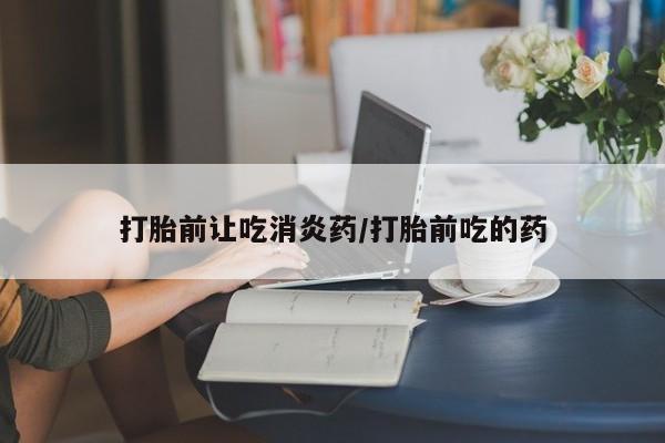 米非米索官方旗舰店打胎前让吃消炎药/打胎前吃的药