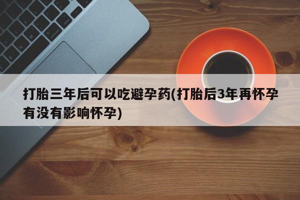 米非米索官方旗舰店打胎三年后可以吃避孕药(打胎后3年再怀孕有没有影响怀孕)