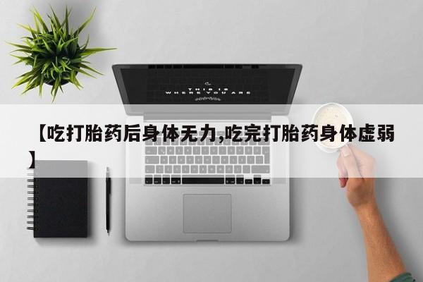 米非米索官方旗舰店【吃打胎药后身体无力,吃完打胎药身体虚弱】