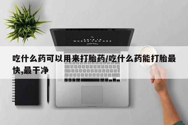 米非米索官方旗舰店吃什么药可以用来打胎药/吃什么药能打胎最快,最干净