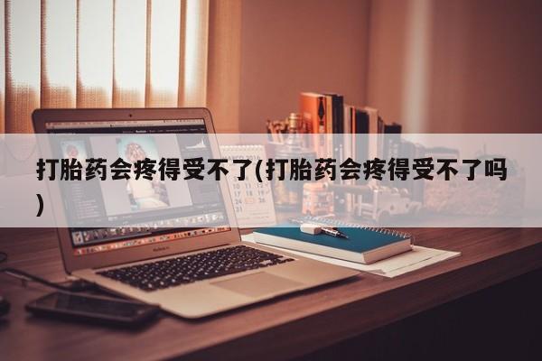 米非米索官方旗舰店打胎药会疼得受不了(打胎药会疼得受不了吗)