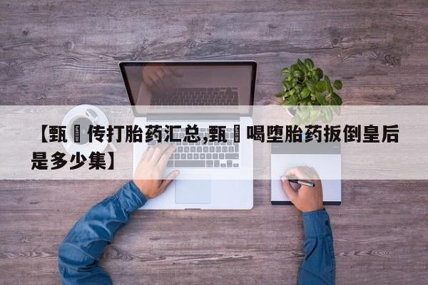 米非米索官方旗舰店【甄嬛传打胎药汇总,甄嬛喝堕胎药扳倒皇后是多少集】