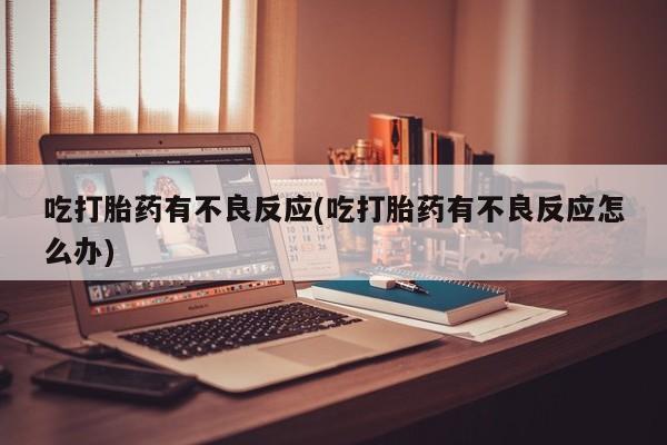 米非米索官方旗舰店吃打胎药有不良反应(吃打胎药有不良反应怎么办)