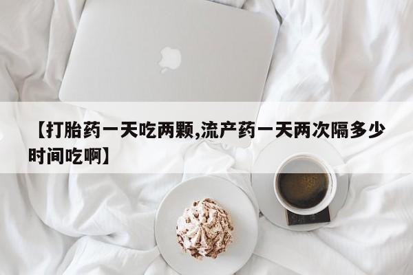 米非米索官方旗舰店【打胎药一天吃两颗,流产药一天两次隔多少时间吃啊】