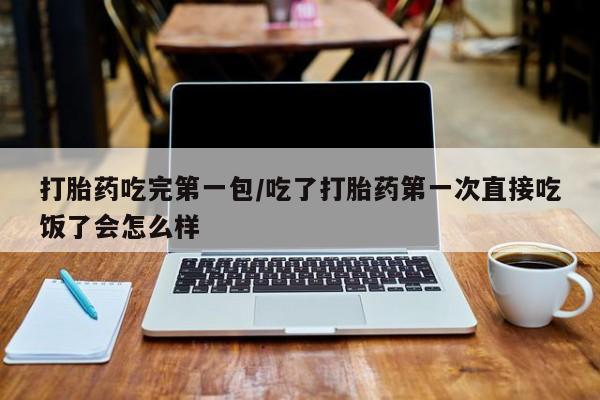 米非米索官方旗舰店打胎药吃完第一包/吃了打胎药第一次直接吃饭了会怎么样