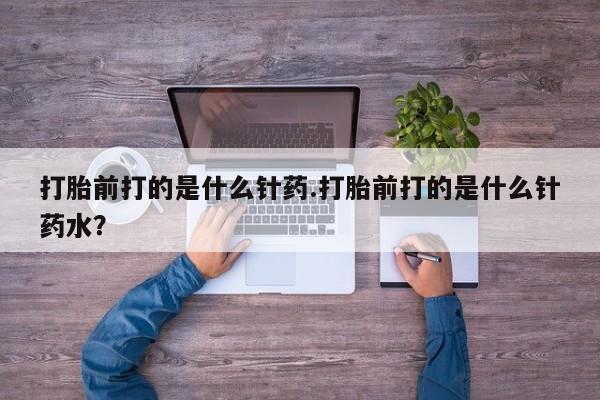 米非米索官方旗舰店打胎前打的是什么针药.打胎前打的是什么针药水？