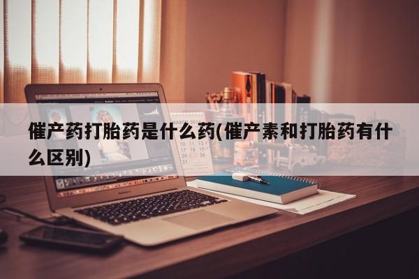 米非米索官方旗舰店催产药打胎药是什么药(催产素和打胎药有什么区别)