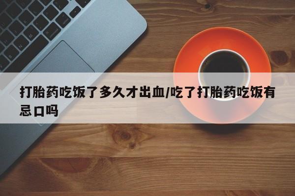 米非米索官方旗舰店打胎药吃饭了多久才出血/吃了打胎药吃饭有忌口吗