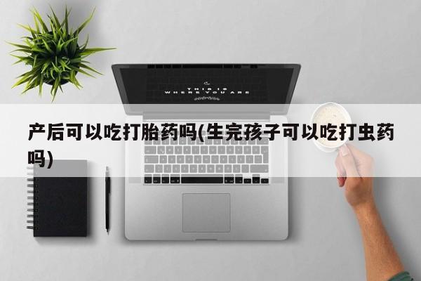 米非米索官方旗舰店产后可以吃打胎药吗(生完孩子可以吃打虫药吗)