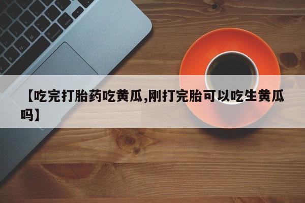 米非米索官方旗舰店【吃完打胎药吃黄瓜,刚打完胎可以吃生黄瓜吗】