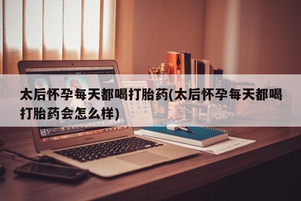 米非米索官方旗舰店太后怀孕每天都喝打胎药(太后怀孕每天都喝打胎药会怎么样)