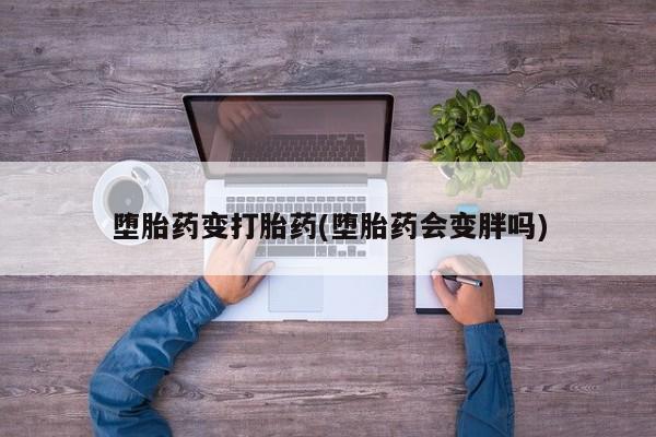 米非米索官方旗舰店堕胎药变打胎药(堕胎药会变胖吗)