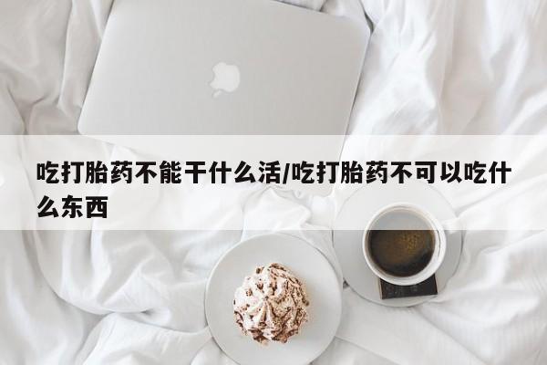 米非米索官方旗舰店吃打胎药不能干什么活/吃打胎药不可以吃什么东西