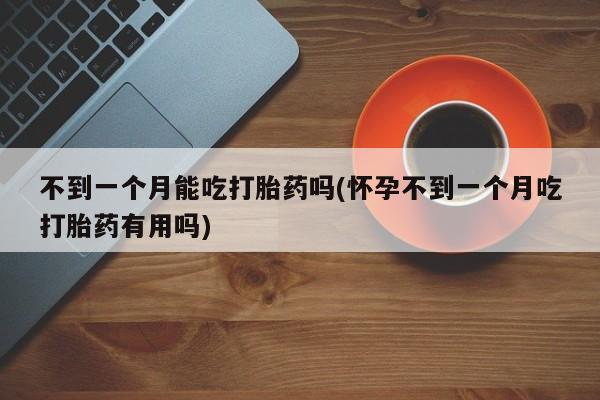 米非米索官方旗舰店不到一个月能吃打胎药吗(怀孕不到一个月吃打胎药有用吗)