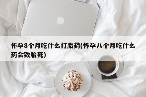 米非米索官方旗舰店怀孕8个月吃什么打胎药(怀孕八个月吃什么药会致胎死)