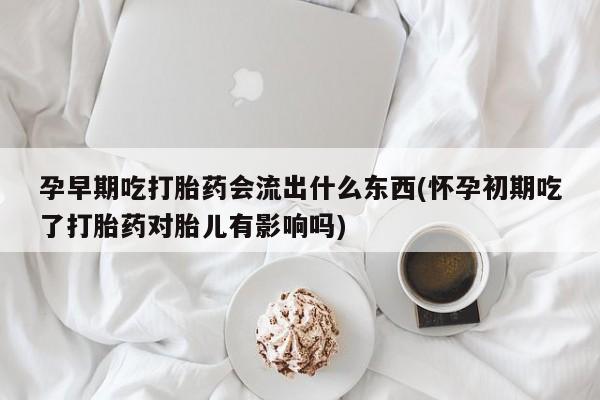 米非米索官方旗舰店孕早期吃打胎药会流出什么东西(怀孕初期吃了打胎药对胎儿有影响吗)