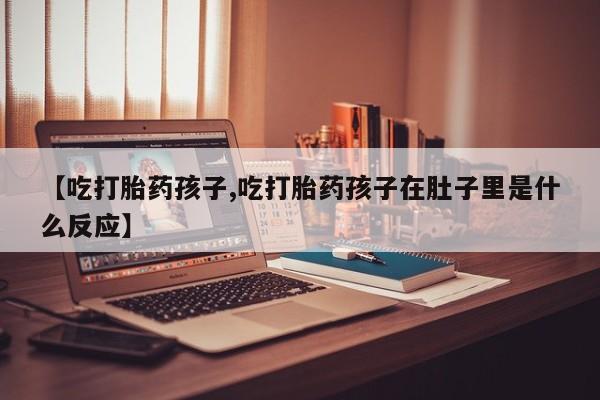 米非米索官方旗舰店【吃打胎药孩子,吃打胎药孩子在肚子里是什么反应】