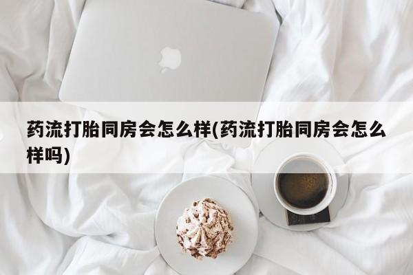 米非米索官方旗舰店药流打胎同房会怎么样(药流打胎同房会怎么样吗)