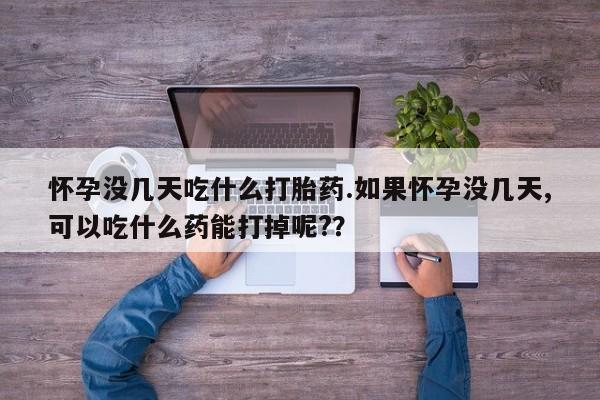 米非米索官方旗舰店怀孕没几天吃什么打胎药.如果怀孕没几天,可以吃什么药能打掉呢?？