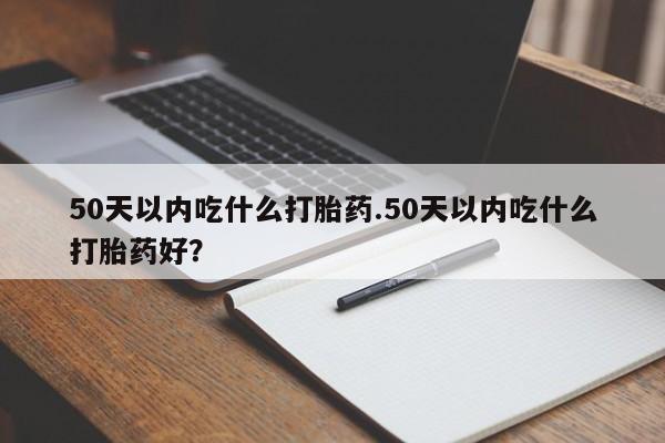 米非米索官方旗舰店50天以内吃什么打胎药.50天以内吃什么打胎药好？