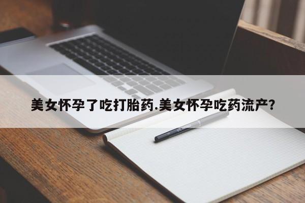 米非米索官方旗舰店美女怀孕了吃打胎药.美女怀孕吃药流产？