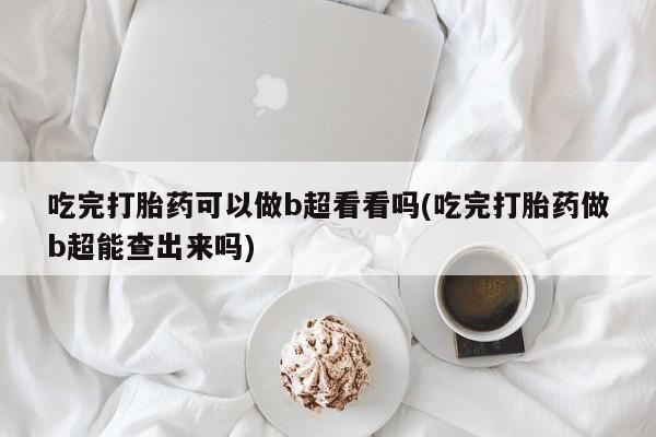 米非米索官方旗舰店吃完打胎药可以做b超看看吗(吃完打胎药做b超能查出来吗)