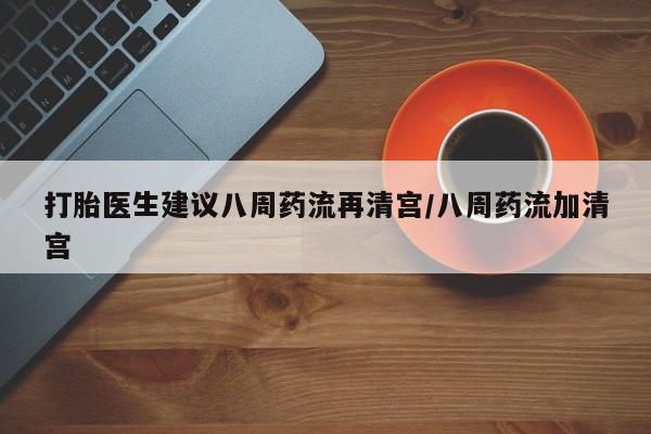 米非米索官方旗舰店打胎医生建议八周药流再清宫/八周药流加清宫