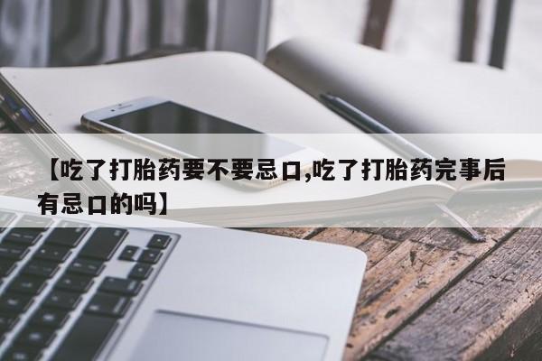 米非米索官方旗舰店【吃了打胎药要不要忌口,吃了打胎药完事后有忌口的吗】