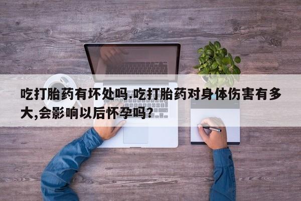 米非米索官方旗舰店吃打胎药有坏处吗.吃打胎药对身体伤害有多大,会影响以后怀孕吗？