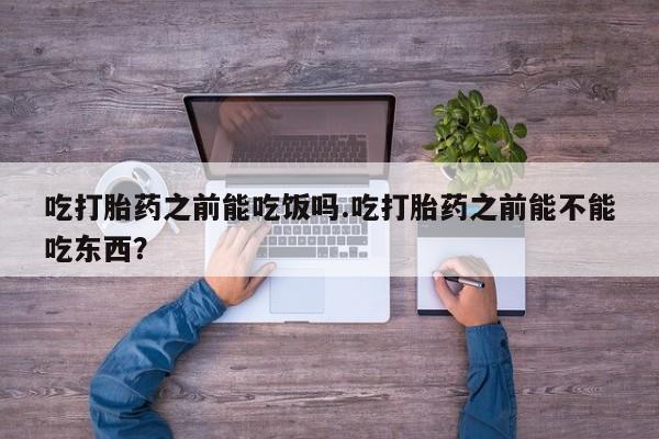 米非米索官方旗舰店吃打胎药之前能吃饭吗.吃打胎药之前能不能吃东西？