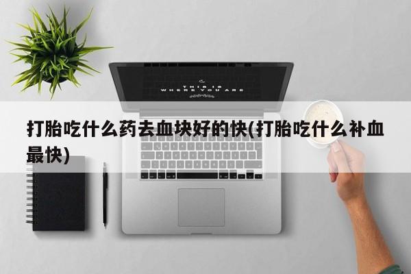 米非米索官方旗舰店打胎吃什么药去血块好的快(打胎吃什么补血最快)